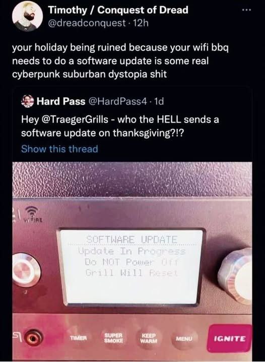 Timothy Conquest of Dread your holiday being ruined because your wifi bbq needs to a software update is some real cyberpunk suburban dystopia shit Нага Раз$ Hey @TraegerGrills who the HELL sends а sof