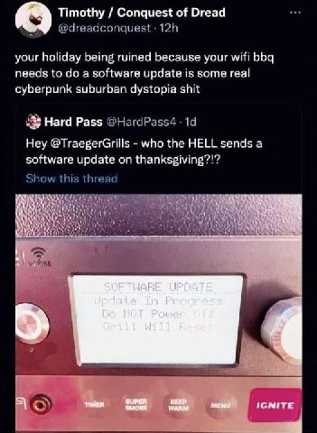 Timothy Conquest of Dread your holiday being ruined because your wifi bbq needs to a software update is some real cyberpunk suburban dystopia shit Нага Раз$ Hey @TraegerGrills who the HELL sends а sof