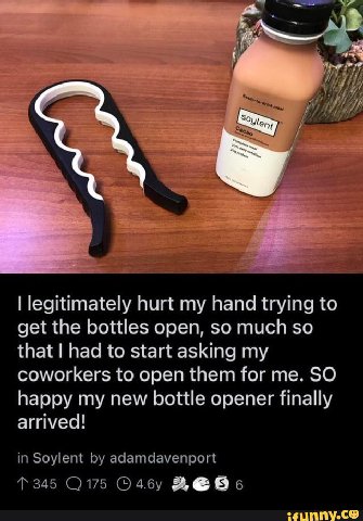 legitimately hurt my hand trying to get the bottles open, so much so that had to start asking my coworkers to open them for me. SO happy my new bottle opener finally arrived! in Soylent adamdavenport 