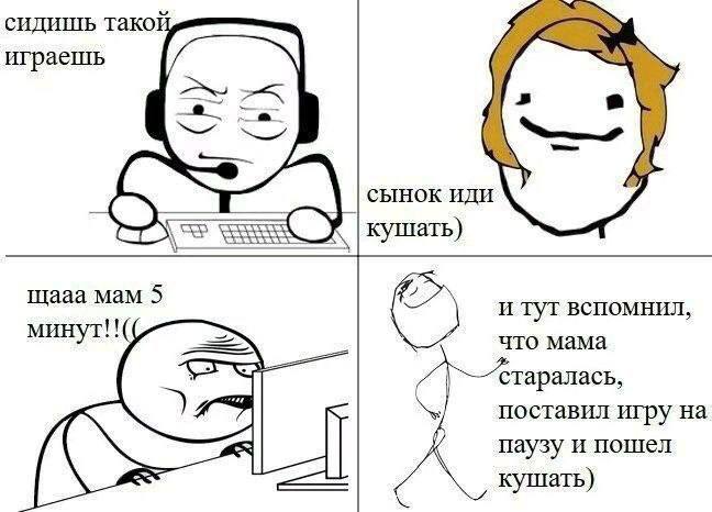 сидишь тако играешь СЫНОК ИДИ кушать) щааа мам 5 и туг вспомнил, минут!! что мама поставил игру на паузу и пошел кушать)