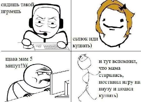 сидишь тако играешь СЫНОК ИДИ кушать) щааа мам 5 и туг вспомнил, минут!! что мама поставил игру на паузу и пошел кушать)