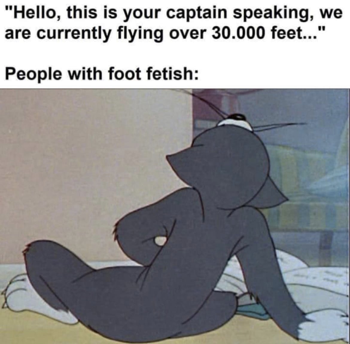“Hello, this is your captain speaking, we are currently flying over 30.000 feet..." People with foot fetish: