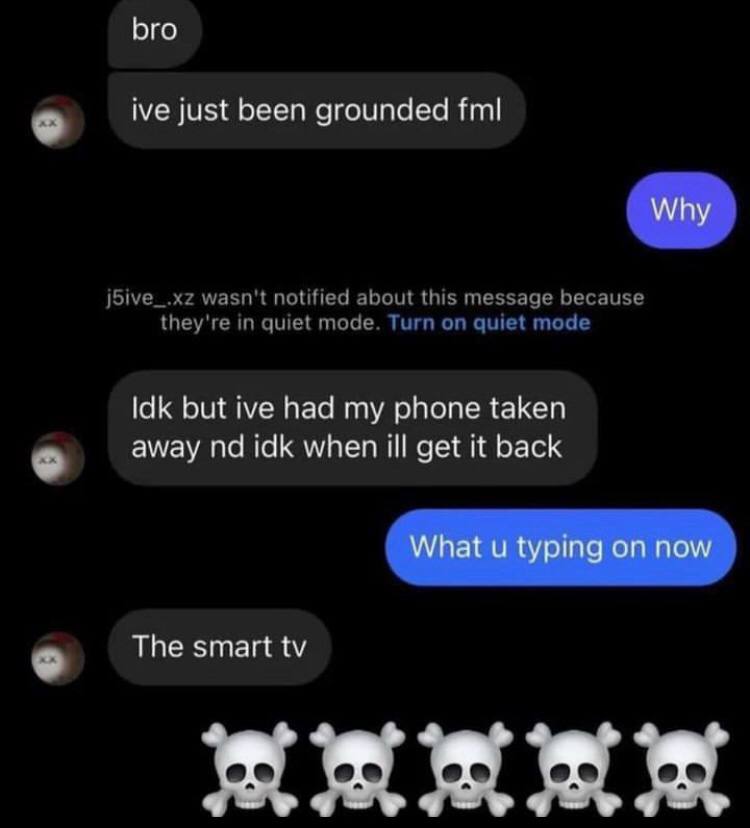 bro ive just been grounded fml jSive_.xz wasn't notified about this message because they're in quiet mode. Turn on quiet mode Idk but ive had my phone taken away idk when ill get it back The smart
