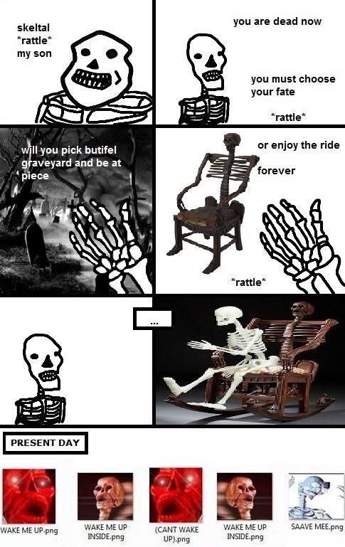 you are dead now skeltal *rattle* my son you must choose your fate *rattle* you pick butifel or enjoy the ride ‘aveyard and be at 9 forever ‘piece А A *rattle* 1: WAKE ME UP.png WAKE up (CANT WAKE. WA