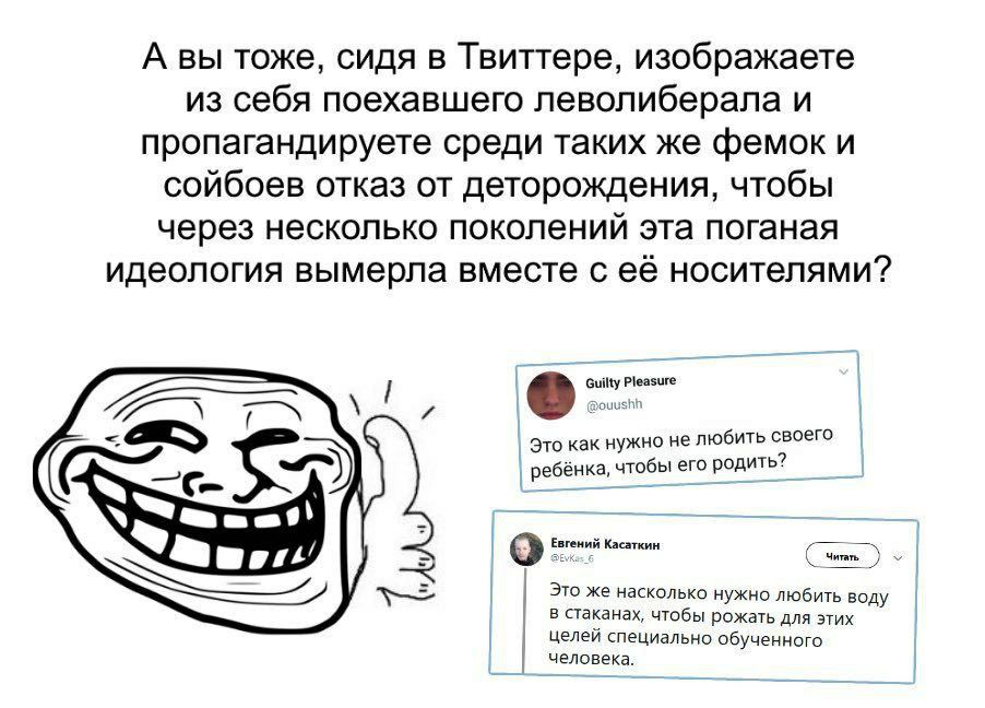 А вы тоже, сидя в Твиттере, изображаете из себя поехавшего леволиберала и пропагандируете среди таких же фемок и сойбоев отказ от деторождения, чтобы через несколько поколений эта поганая идеология вы