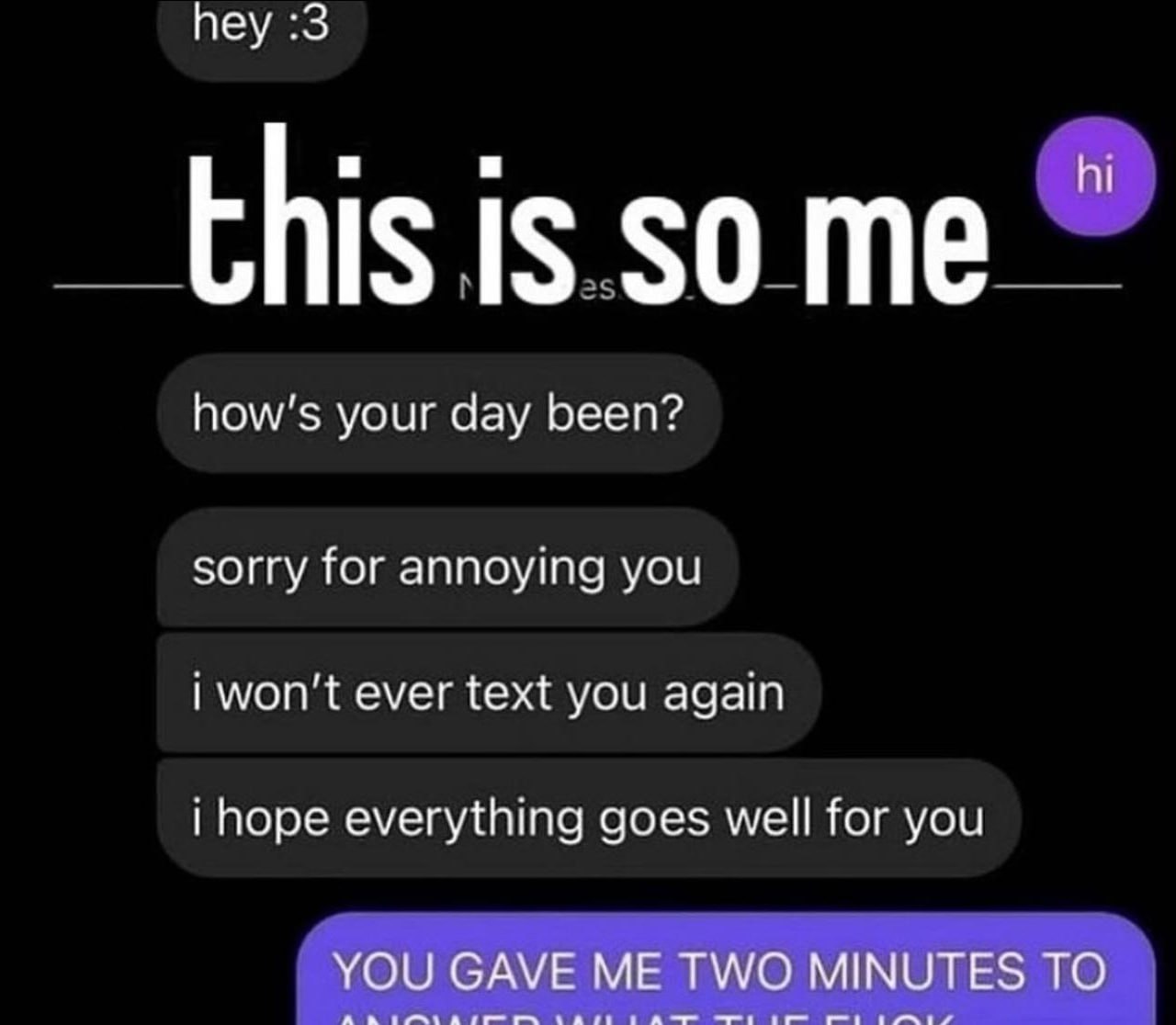 hey :3 this is your day been? sorry for annoying you i won't ever text you again i hope everything goes well for you YOU GAVE ME TWO MINUTES TO A а