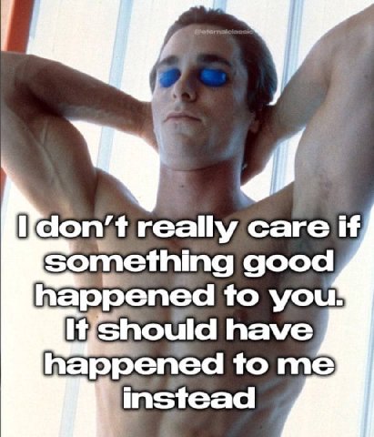 really care if something good happened to you! Should have happened to me instead