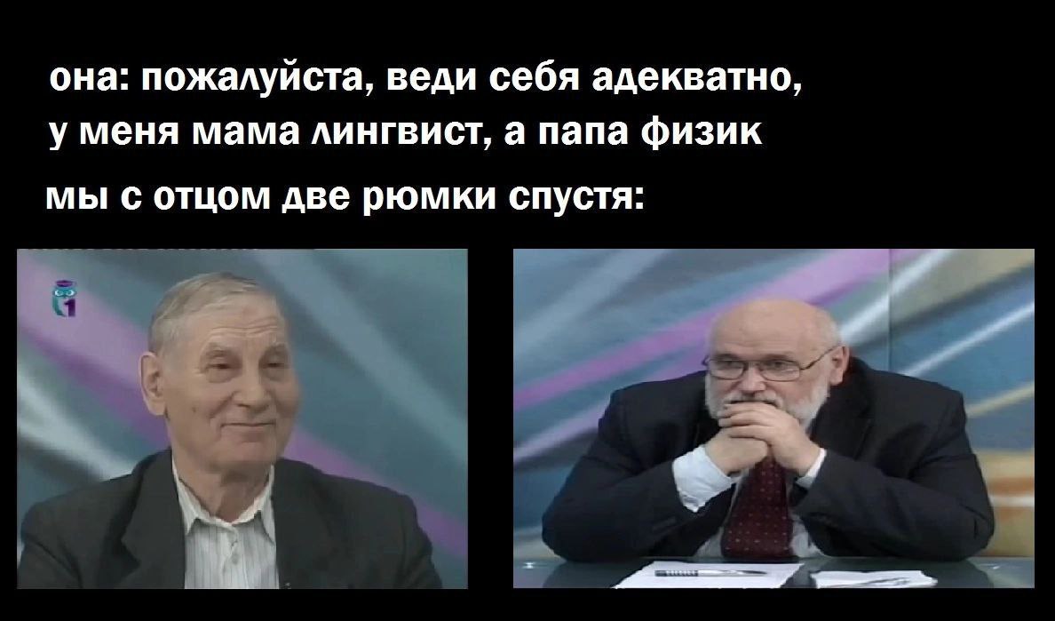 она: пожалуйста, веди себя адекватно, у меня мама лингвист, а папа физик мы с отцом две рюмки спустя: