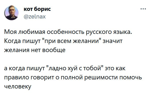 eee кот борис @zelnax Моя любимая особенность русского языка. Когда пишут "при всем желании" значит желания нет вообще а когда пишут "ладно хуй стобой" это как правило говорит о ПОЛНОЙ решимости помоч