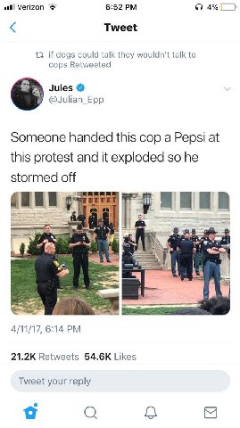 Verizon 6:52 4% Tweet 13 if dogs could talk they wouldn't talk to cops Retweeted Jules И @Julian_Epp Someone handed this cop a Pepsi at this protest and it exploded so he stormed off 4/11/17, 6:14 Ret