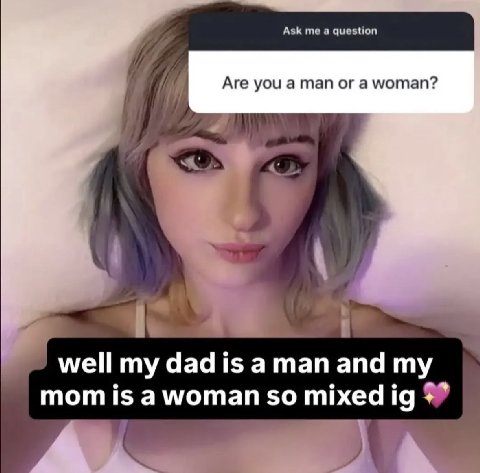 Ask me а question Я Are you a man or a woman? well my dad is a man and mom is a woman so mixed