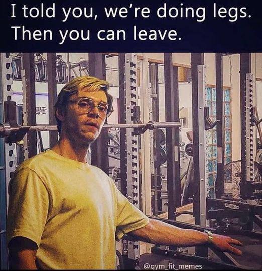 I told you, we're doing legs. Then you can leave.