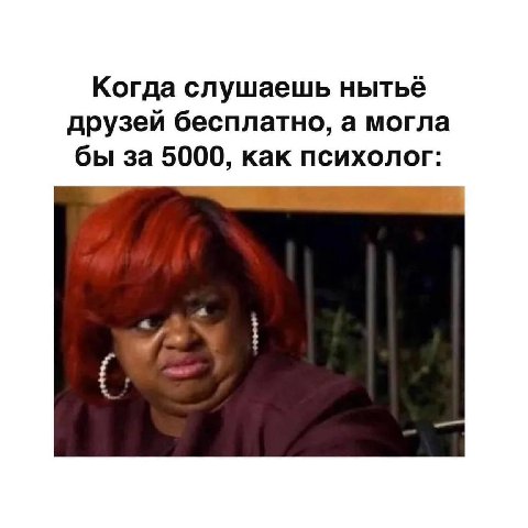 Когда слушаешь нытьё друзей бесплатно, а могла бы за 5000, как психолог: