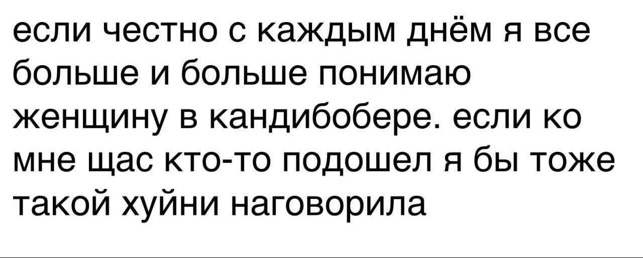 если честно с каждым днем я все больше и больше понимаю женщину в кандибобере. если мне щас кто-то подошел я бы тоже такой хуйни наговорила
