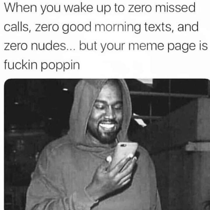 When you wake up to zero missed calls, Zero good morning texts, and zero nudes... but your meme page 1$ fuckin poppin way 7