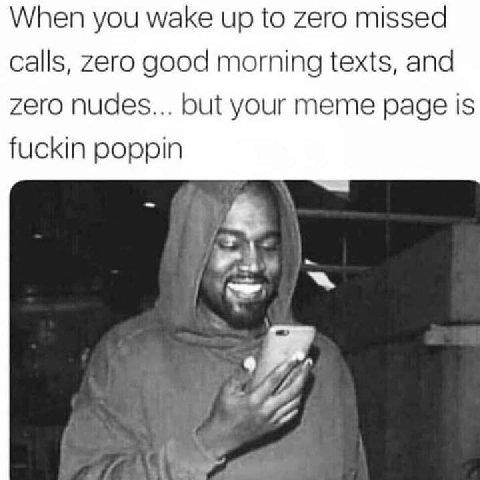 When you wake up to zero missed calls, Zero good morning texts, and zero nudes... but your meme page 1$ fuckin poppin way 7
