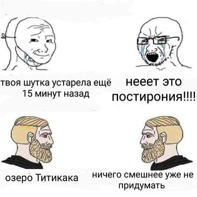 твоя шутка устарела ещё нееет это 15 минут назад постирония!!!! ничего смешнее уже HE озеро Титикака придумать