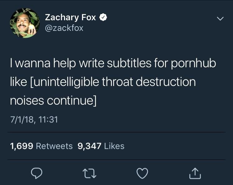4 Zachary Fox @zackfox wanna help write subtitles for pornhub like [unintelligible throat destruction noises continue] 7/1/18, 11:31 1,699 Retweets 9,347 Likes