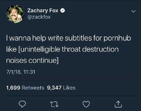 4 Zachary Fox @zackfox wanna help write subtitles for pornhub like [unintelligible throat destruction noises continue] 7/1/18, 11:31 1,699 Retweets 9,347 Likes