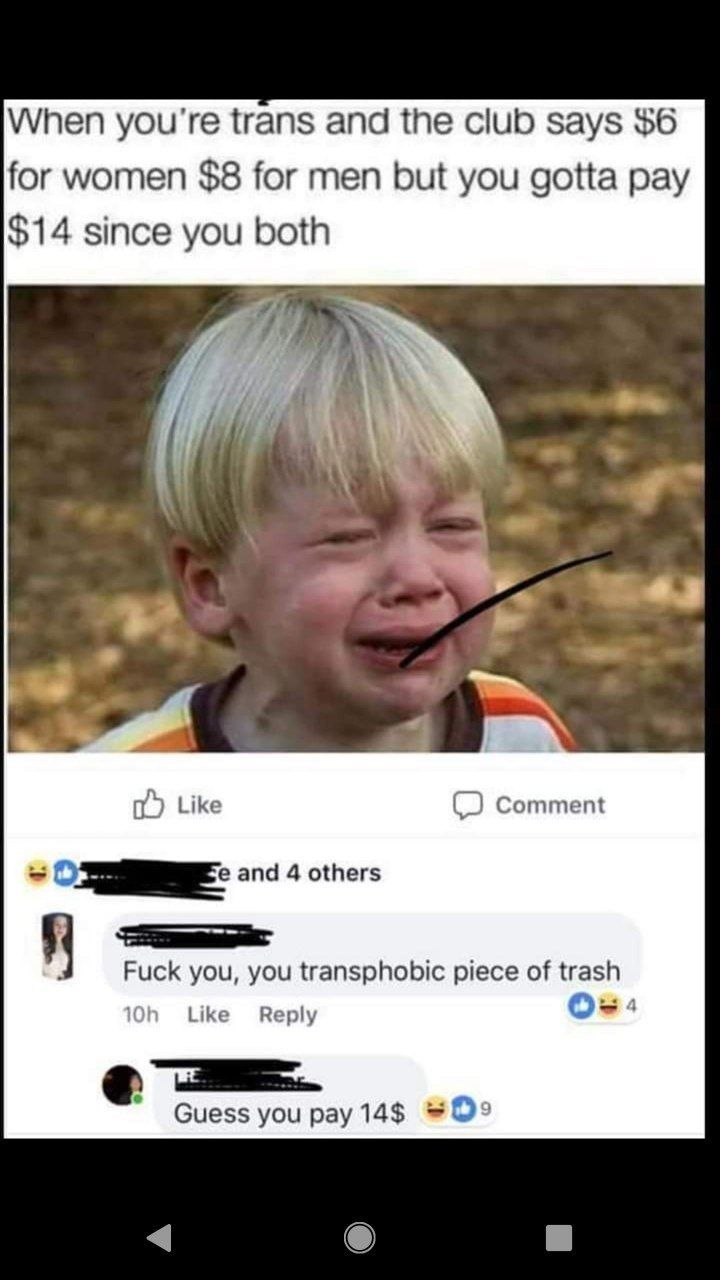 trans and the club says $6 for women $8 for men but you gotta pay $14 since you both Like Comment and 4 others Fuck you, you transphobic piece of trash о- Like Reply Guess you pay 14$