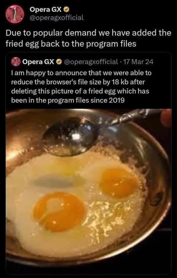 Opera Due to popular demand we have added the fried egg back to the program files Opera @operagxofficial 17 Mar 24 happy to announce that we were able to reduce the browser's file size 18 after deleti
