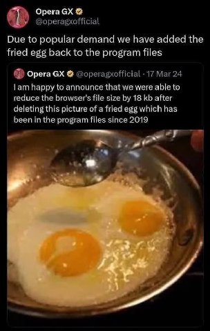 Opera Due to popular demand we have added the fried egg back to the program files Opera @operagxofficial 17 Mar 24 happy to announce that we were able to reduce the browser's file size 18 after deleti