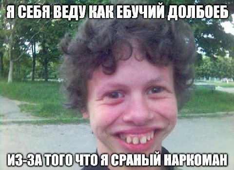 1 СЕБЯ ВЕДУ КАК ЕБУЧИЙ ДОЛБОЕБ 2 7 у ИЗ-ЗАТОГО ЧТО Я СРАНЫИ НАРКОМАН