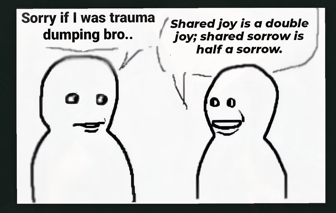 Sorry if was trauma Shared joy is a double joy; shared sorrow is dumping bro.. half а sorrow. о