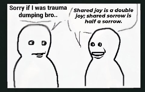 Sorry if was trauma Shared joy is a double joy; shared sorrow is dumping bro.. half а sorrow. о