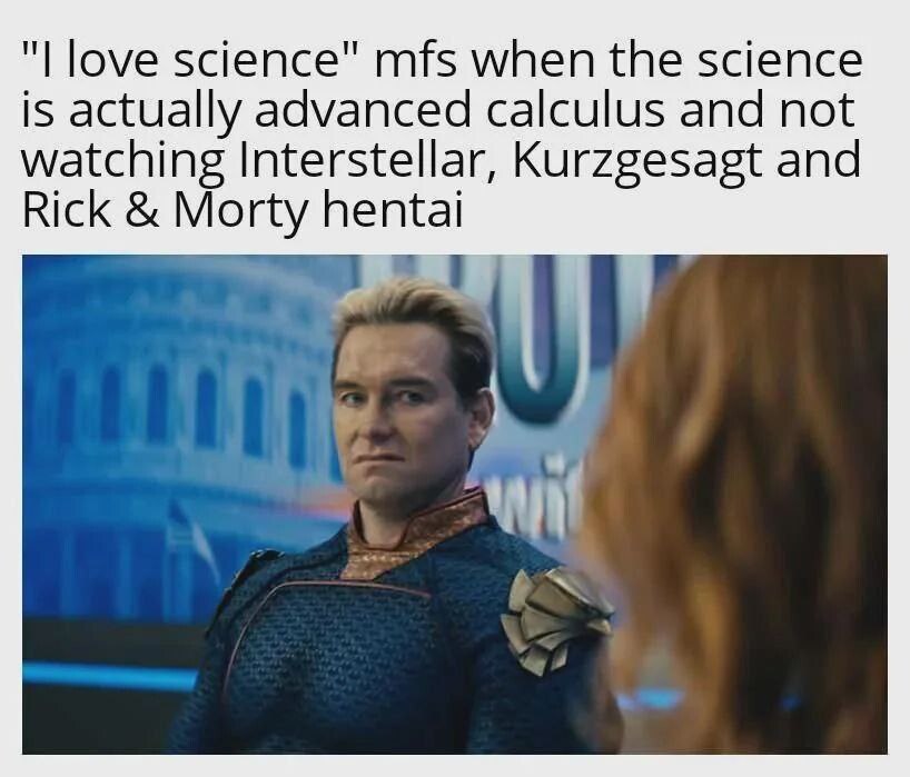 love science" mfs when the science is actually advanced calculus and not watching Interstellar, Kurzgesagt and Rick Morty hentai