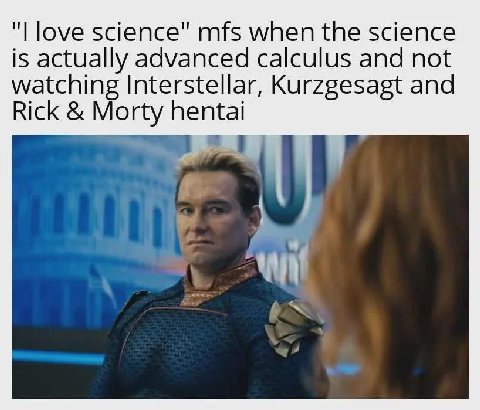 love science" mfs when the science is actually advanced calculus and not watching Interstellar, Kurzgesagt and Rick Morty hentai