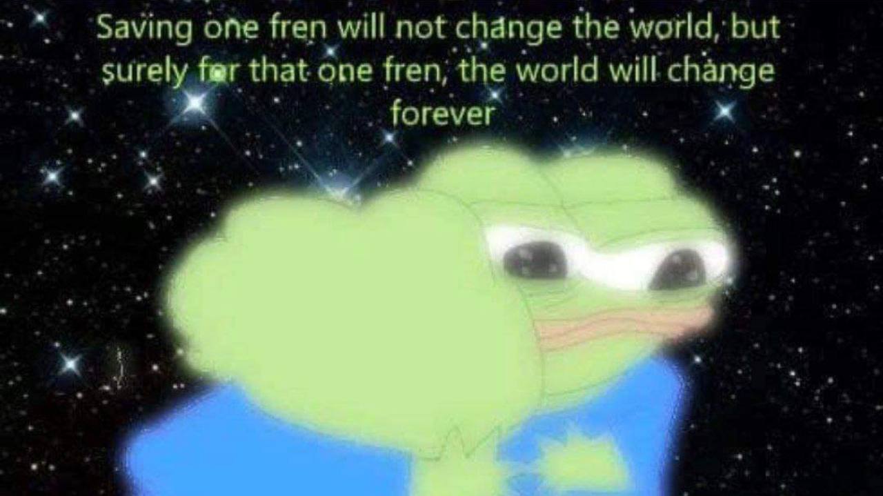 Saving one fren will not change the world, but surely fier that one fren, the world will change forever