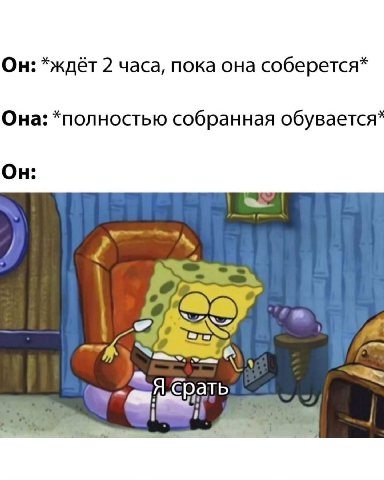 Он: *ждёт 2 часа, пока она соберется* Она: *полностью собранная обувается* Он: we 9. 55. ать