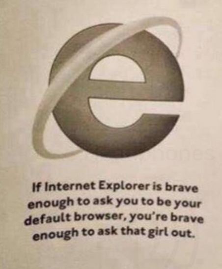if internet Explorer is brave enough to ask you to be your default browser, you're brave enough to ask that girl out.