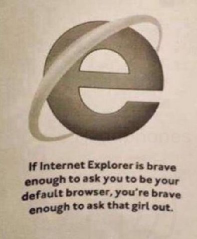 if internet Explorer is brave enough to ask you to be your default browser, you're brave enough to ask that girl out.