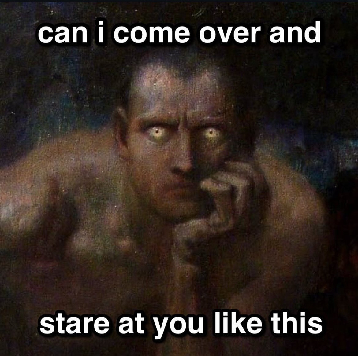 сап соте over and stare at you like this