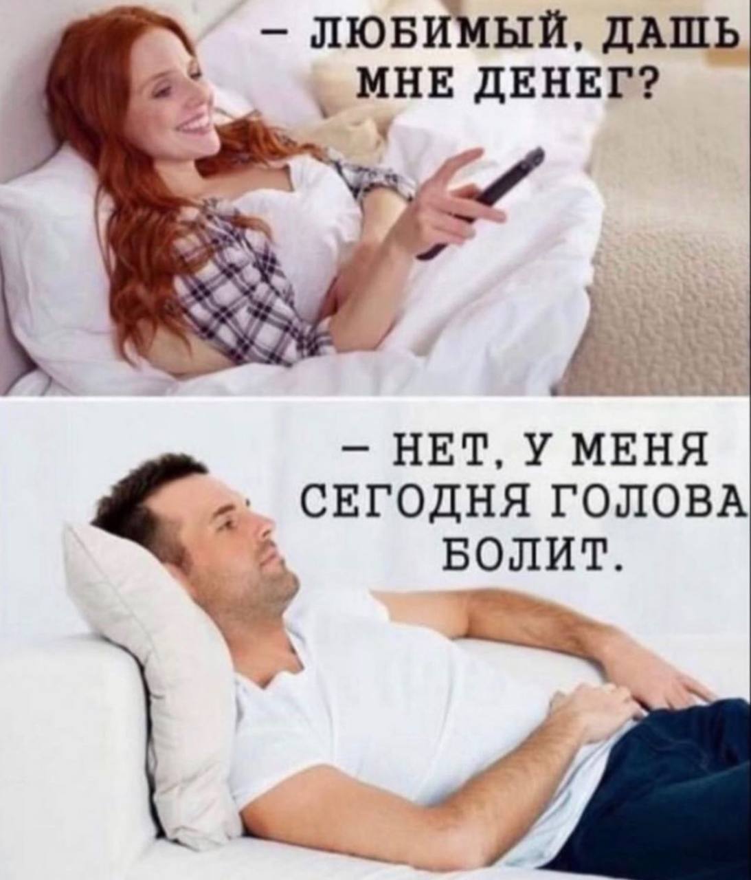 ЛЮБИМЫЙ, ДАШЬ МНЕ ДЕНЕГ? НЕТ, У МЕНЯ СЕГОДНЯ ГОЛОВА БОЛИТ.