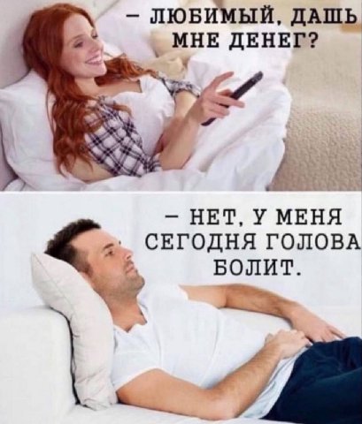 ЛЮБИМЫЙ, ДАШЬ МНЕ ДЕНЕГ? НЕТ, У МЕНЯ СЕГОДНЯ ГОЛОВА БОЛИТ.