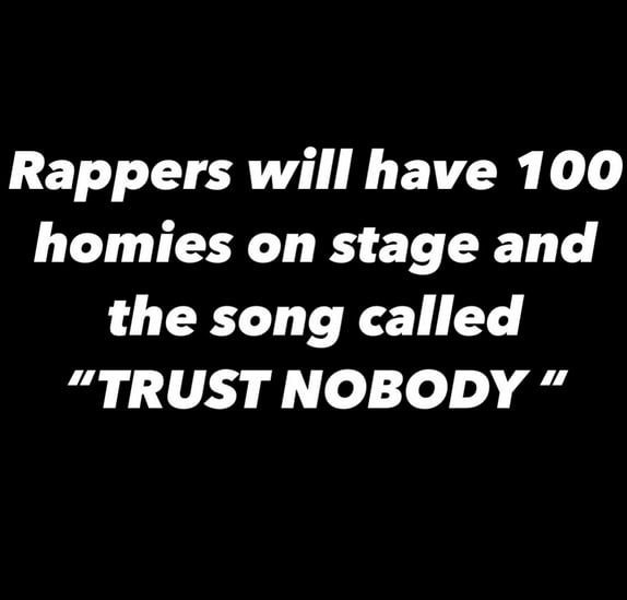 Rappers will have 100 homies on stage and the song called “TRUST NOBODY
