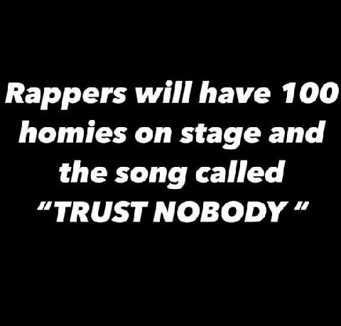 Rappers will have 100 homies on stage and the song called “TRUST NOBODY