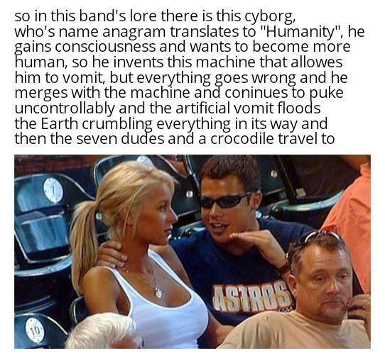 so in this band's lore there is this cyborg, who's name anagram translates to "Humanity", he consciousness and wants to become more uman, so he invents this machine that allowes him to vomit, but wron
