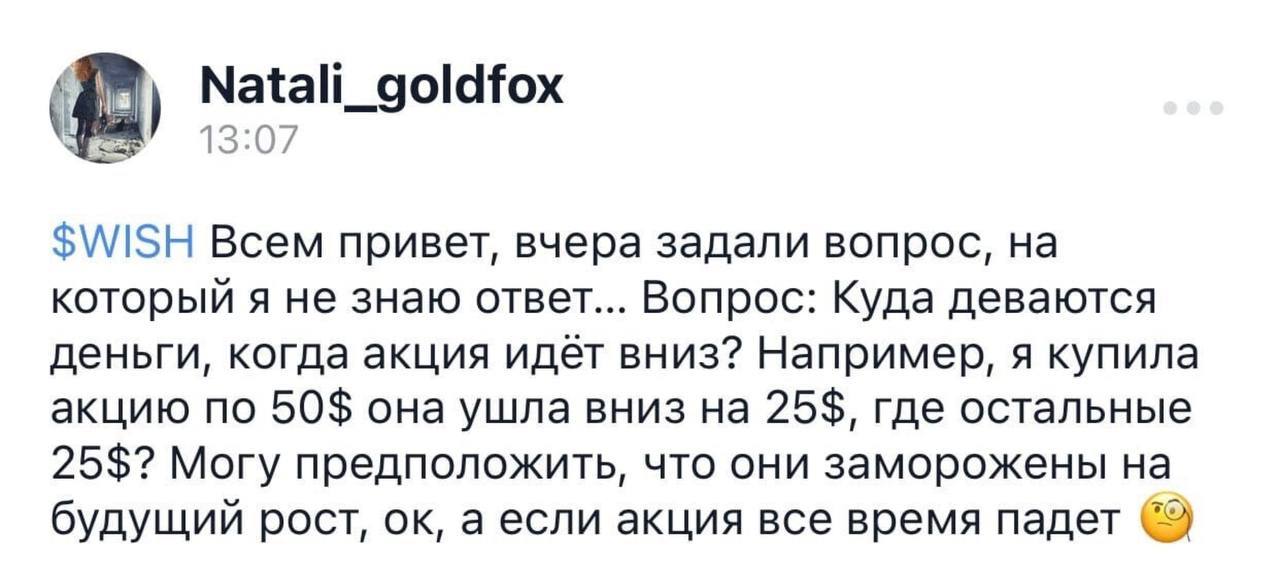 Natali_goldfox $WISH Всем привет, вчера задали вопрос, на который я не знаю ответ... Вопрос: Куда деваются деньги, когда акция идёт вниз? Например, я купила акцию по 50$ она ушла вниз на 25$, где оста