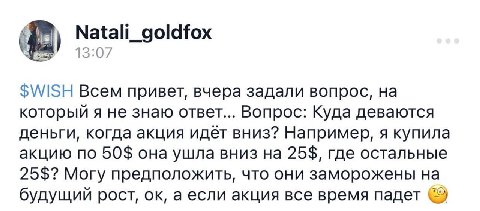 Natali_goldfox $WISH Всем привет, вчера задали вопрос, на который я не знаю ответ... Вопрос: Куда деваются деньги, когда акция идёт вниз? Например, я купила акцию по 50$ она ушла вниз на 25$, где оста