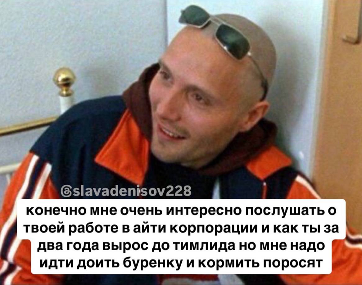 Gslavadentsov228 конечно мне очень интересно послушать о твоей работе в айти корпорации и как ты за два года вырос до тимлида но мне надо идти доить буренку и кормить поросят