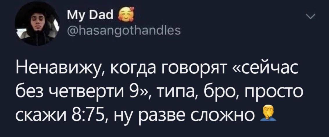 Dad @hasangothandles Ненавижу, когда говорят «сейчас без четверти 9», типа, бро, просто скажи 8:75, ну разве сложно
