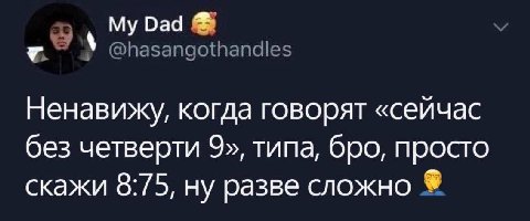 Dad @hasangothandles Ненавижу, когда говорят «сейчас без четверти 9», типа, бро, просто скажи 8:75, ну разве сложно