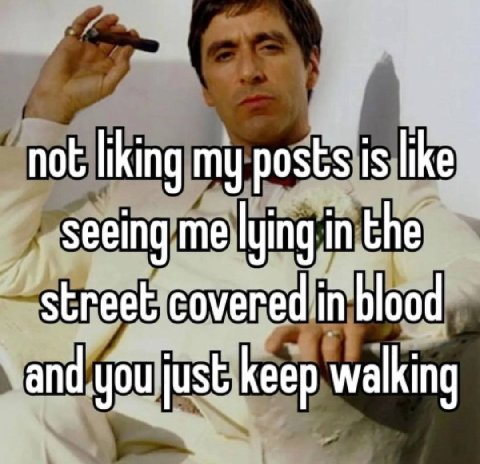 not liking my posts is like seeing me lying in the street covered in blood and you just keep walking