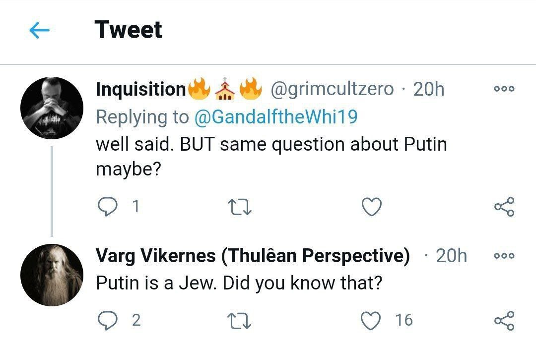 Tweet Inquisition@y A @grimcultzero Replying to @GandalftheWhi19 well said. BUT same question about Putin maybe? О 1 Varg Vikernes (Thuléan Perspective) ооо Putin is a Jew. Did you know that? О 2 16
