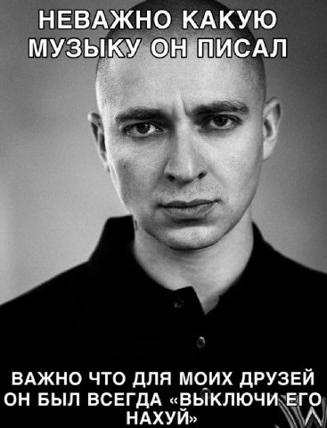 НЕВАЖНО КАКУЮ МУЗЫКУ ОН ПИСАЛ ВАЖНО ЧТО ДЛЯ МОИХ ДРУЗЕЙ ОН БЫЛ ВСЕГДА «ВЫКЛЮЧИ ЕГО НАХУЙ»,