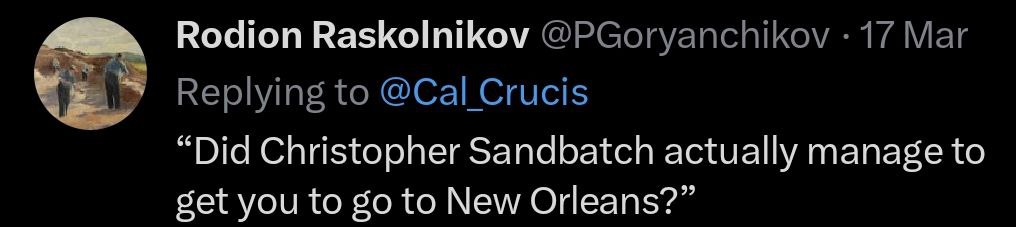 Rodion Raskolnikov @PGoryanchikov 17 Маг Replying to @Cal_Crucis “Did Christopher Sandbatch actually manage to set you to to New Orleans?”
